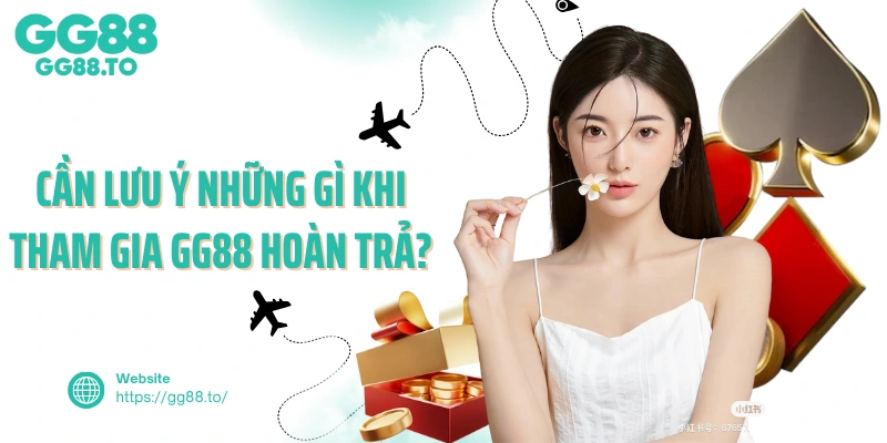 Cần lưu ý những gì khi tham gia GG88 hoàn trả?